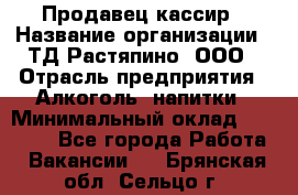 Продавец-кассир › Название организации ­ ТД Растяпино, ООО › Отрасль предприятия ­ Алкоголь, напитки › Минимальный оклад ­ 10 000 - Все города Работа » Вакансии   . Брянская обл.,Сельцо г.